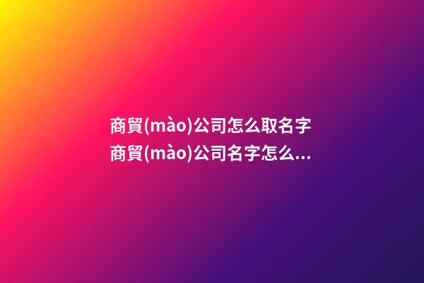 商貿(mào)公司怎么取名字 商貿(mào)公司名字怎么起-第1張-公司起名-玄機派